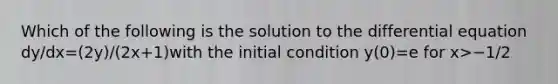 Which of the following is the solution to the differential equation dy/dx=(2y)/(2x+1)with the initial condition y(0)=e for x>−1/2