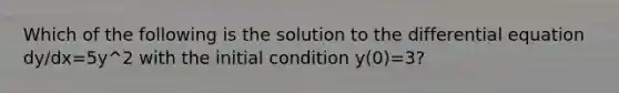 Which of the following is the solution to the differential equation dy/dx=5y^2 with the initial condition y(0)=3?