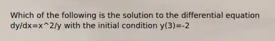 Which of the following is the solution to the differential equation dy/dx=x^2/y with the initial condition y(3)=-2