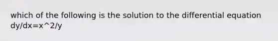 which of the following is the solution to the differential equation dy/dx=x^2/y