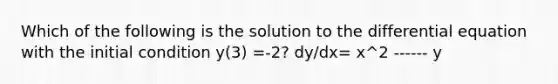 Which of the following is the solution to the differential equation with the initial condition y(3) =-2? dy/dx= x^2 ------ y