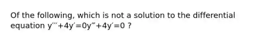 Of the following, which is not a solution to the differential equation y′′′+4y′=0y‴+4y′=0 ?