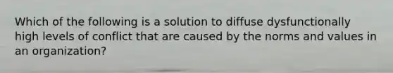 Which of the following is a solution to diffuse dysfunctionally high levels of conflict that are caused by the norms and values in an organization?