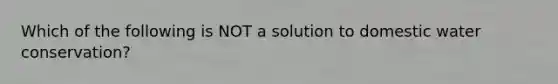 Which of the following is NOT a solution to domestic water conservation?