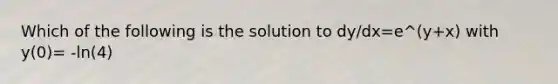 Which of the following is the solution to dy/dx=e^(y+x) with y(0)= -ln(4)