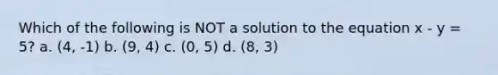 Which of the following is NOT a solution to the equation x - y = 5? a. (4, -1) b. (9, 4) c. (0, 5) d. (8, 3)