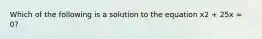 Which of the following is a solution to the equation x2 + 25x = 0?