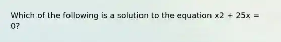 Which of the following is a solution to the equation x2 + 25x = 0?