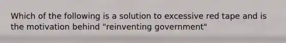 Which of the following is a solution to excessive red tape and is the motivation behind "reinventing government"