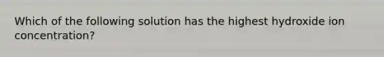 Which of the following solution has the highest hydroxide ion concentration?