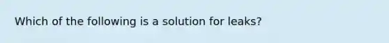 Which of the following is a solution for leaks?