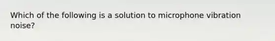 Which of the following is a solution to microphone vibration noise?