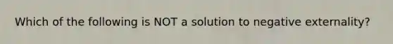 Which of the following is NOT a solution to negative externality?