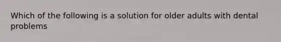 Which of the following is a solution for older adults with dental problems