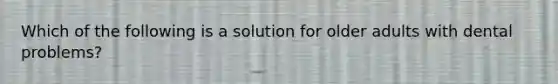 Which of the following is a solution for older adults with dental problems?