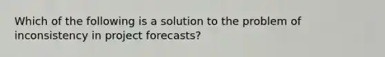 Which of the following is a solution to the problem of inconsistency in project forecasts?