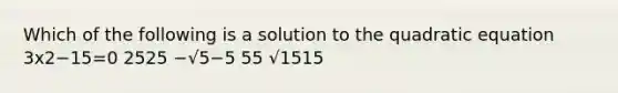 Which of the following is a solution to the quadratic equation 3x2−15=0 2525 −√5−5 55 √1515