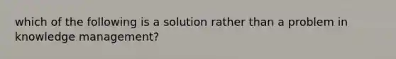 which of the following is a solution rather than a problem in knowledge management?