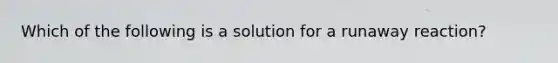 Which of the following is a solution for a runaway reaction?