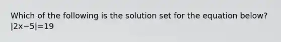 Which of the following is the solution set for the equation below? |2x−5|=19