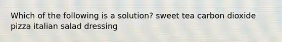 Which of the following is a solution? sweet tea carbon dioxide pizza italian salad dressing