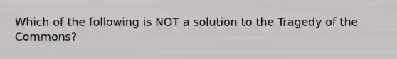 Which of the following is NOT a solution to the Tragedy of the Commons?