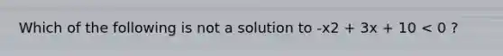 Which of the following is not a solution to -x2 + 3x + 10 < 0 ?