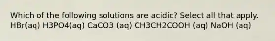 Which of the following solutions are acidic? Select all that apply. HBr(aq) H3PO4(aq) CaCO3 (aq) CH3CH2COOH (aq) NaOH (aq)