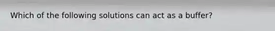 Which of the following solutions can act as a buffer?