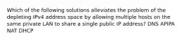 Which of the following solutions alleviates the problem of the depleting IPv4 address space by allowing multiple hosts on the same private LAN to share a single public IP address? DNS APIPA NAT DHCP