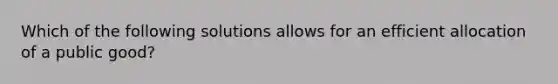 Which of the following solutions allows for an efficient allocation of a public good?