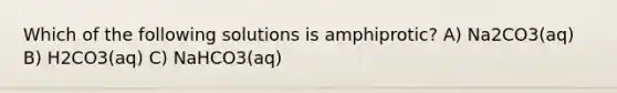 Which of the following solutions is amphiprotic? A) Na2CO3(aq) B) H2CO3(aq) C) NaHCO3(aq)