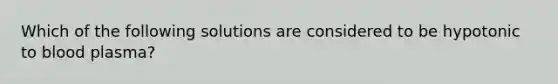 Which of the following solutions are considered to be hypotonic to blood plasma?