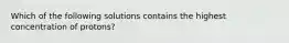 Which of the following solutions contains the highest concentration of protons?