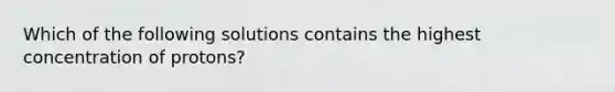 Which of the following solutions contains the highest concentration of protons?