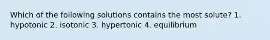 Which of the following solutions contains the most solute? 1. hypotonic 2. isotonic 3. hypertonic 4. equilibrium