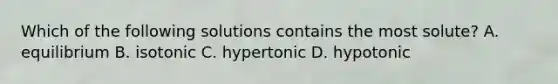 Which of the following solutions contains the most solute? A. equilibrium B. isotonic C. hypertonic D. hypotonic