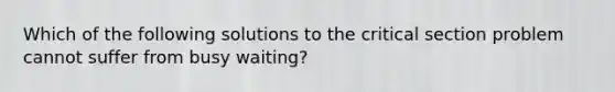 Which of the following solutions to the critical section problem cannot suffer from busy waiting?