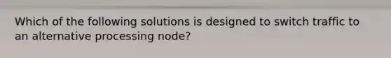 Which of the following solutions is designed to switch traffic to an alternative processing node?