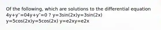 Of the following, which are solutions to the differential equation 4y+y′′=04y+y″=0 ? y=3sin(2x)y=3sin⁡(2x) y=5cos(2x)y=5cos⁡(2x) y=e2xy=e2x