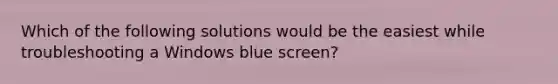 Which of the following solutions would be the easiest while troubleshooting a Windows blue screen?