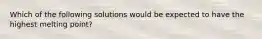 Which of the following solutions would be expected to have the highest melting point?