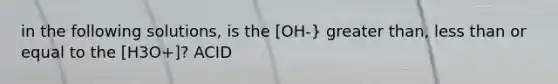 in the following solutions, is the [OH-} <a href='https://www.questionai.com/knowledge/ktgHnBD4o3-greater-than' class='anchor-knowledge'>greater than</a>, <a href='https://www.questionai.com/knowledge/k7BtlYpAMX-less-than' class='anchor-knowledge'>less than</a> or equal to the [H3O+]? ACID