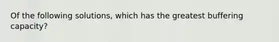 Of the following solutions, which has the greatest buffering capacity?