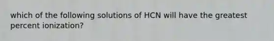 which of the following solutions of HCN will have the greatest percent ionization?