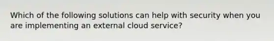 Which of the following solutions can help with security when you are implementing an external cloud service?