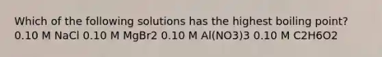 Which of the following solutions has the highest boiling point? 0.10 M NaCl 0.10 M MgBr2 0.10 M Al(NO3)3 0.10 M C2H6O2