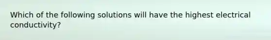 Which of the following solutions will have the highest electrical conductivity?