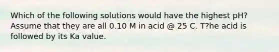 Which of the following solutions would have the highest pH? Assume that they are all 0.10 M in acid @ 25 C. T?he acid is followed by its Ka value.