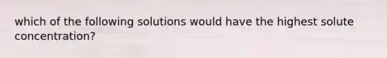 which of the following solutions would have the highest solute concentration?